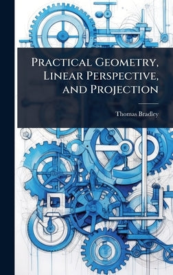 Practical Geometry, Linear Perspective, and Projection by Bradley, Thomas