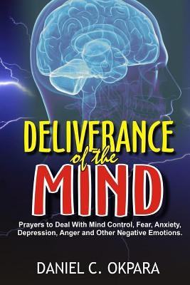 Deliverance of the mind: Powerful Prayers to Deal With Mind Control, Fear, Anxiety, Depression, Anger and Other Negative Emotions - Gain Clarit by C. Okpara, Daniel
