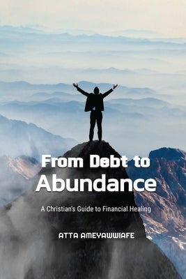 From Debt to Abundance: A Christian's Guide to Financial Healing by Ameyawwiafe, Prophet Atta