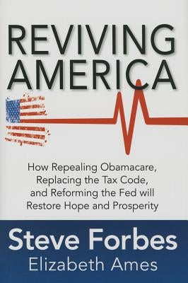 Reviving America: How Repealing Obamacare, Replacing the Tax Code and Reforming the Fed Will Restore Hope and Prosperity by Forbes, Steve