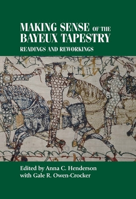 Making Sense of the Bayeux Tapestry: Readings and Reworkings by Henderson, Anna