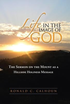 Life in the Image of God: The Sermon on the Mount as a Hillside Holiness Message by Calhoun, Ronald C.