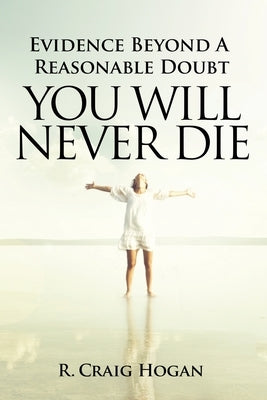 Evidence Beyond a Reasonable Doubt You Will Never Die by Hogan, R. Craig