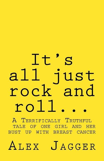 It's all just rock and roll...: A Terrifically Truthful Tale of one Girl's Bust Up with Breast Cancer. by Jagger, Alex