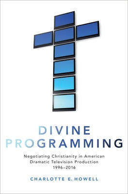 Divine Programming: Negotiating Christianity in American Dramatic Television Production 1996-2016 by Howell, Charlotte E.