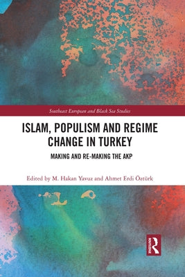 Islam, Populism and Regime Change in Turkey: Making and Re-Making the Akp by Yavuz, M. Hakan