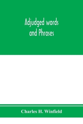 Adjudged words and phrases: being a collection of adjudicated definitions of terms used in the law, with references to authorities by H. Winfield, Charles