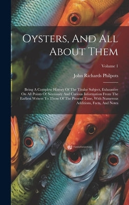 Oysters, And All About Them: Being A Complete History Of The Titular Subject, Exhaustive On All Points Of Necessary And Curious Information From Th by Philpots, John Richards