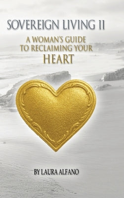 Sovereign Living II: A Woman's Guide to Reclaiming Your Heart by Alfano, Laura
