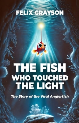 The Fish Who Touched The Light: The Story of the Viral Anglerfish by Grayson, Felix