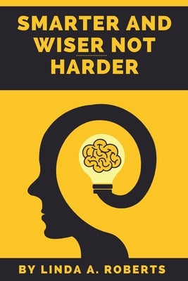 Smarter And Wiser Not Harder: A Guide To Getting The Body And Mind That You Want by Roberts, Linda A.