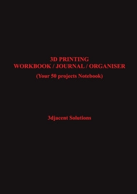 3D Printing Workbook / Journal / Organiser: (Your 50 projects Notebook) by Solutions, 3djacent