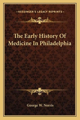 The Early History Of Medicine In Philadelphia by Norris, George W.