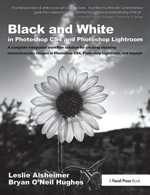 Black and White in Photoshop Cs4 and Photoshop Lightroom: A Complete Integrated Workflow Solution for Creating Stunning Monochromatic Images in Photos by Alsheimer, Leslie
