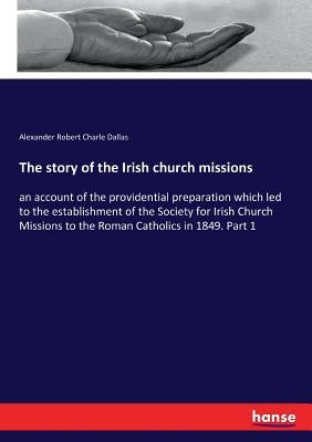 The story of the Irish church missions: an account of the providential preparation which led to the establishment of the Society for Irish Church Miss by Dallas, Alexander Robert Charle