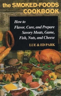 Smoked-Foods Cookbook: How to Flavor, Cure, and Prepare Savory Meats, Game, Fish, Nuts, and Cheese by Park, Lue