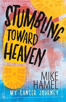 Stumbling Toward Heaven: Mike Hamel on Cancer, Crashes and Questions by Hamel, Mike
