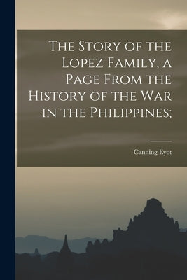 The Story of the Lopez Family, a Page From the History of the war in the Philippines; by Eyot, Canning