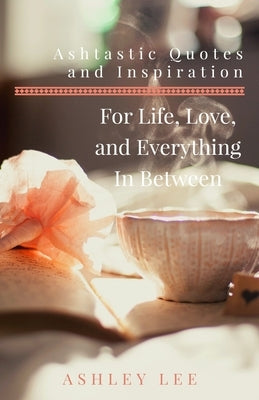Ashtastic Quotes and Inspiration: For Life, Love, and Everything In Between by Lee, Ashley Lenet