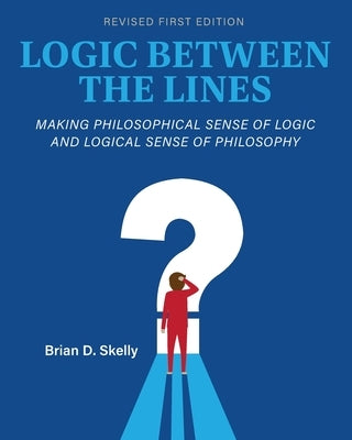 Logic Between the Lines: Making Philosophical Sense of Logic and Logical Sense of Philosophy by Skelly, Brian D.