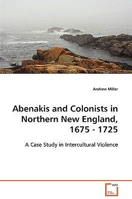 Abenakis and Colonists in Northern New England, 1675 - 1725 by Miller, Andrew