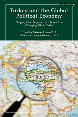 Turkey and the Global Political Economy: Geographies, Regions and Actors in a Changing World Order by Erol, Mehmet Erman
