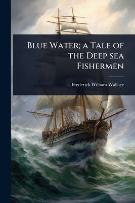 Blue Water; a Tale of the Deep sea Fishermen by Wallace, Frederick William