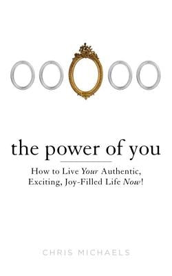 The Power of You: How to Live Your Authentic, Exciting, Joy-Filled Life Now! by Michaels, Chris