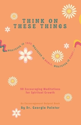 Think on These Things: 90 Encouraging Meditations for Spiritual Growth by Pointer, Georgia