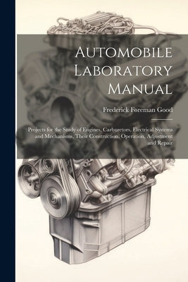 Automobile Laboratory Manual: Projects for the Study of Engines, Carburetors, Electrical Systems and Mechanisms, Their Construction, Operation, Adju by Good, Frederick Foreman