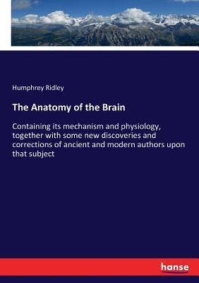 The Anatomy of the Brain: Containing its mechanism and physiology, together with some new discoveries and corrections of ancient and modern authors up by Ridley, Humphrey