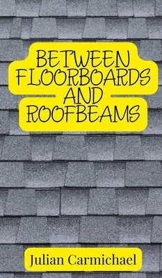 Between Floorboards and Roofbeams by Carmichael, Julian