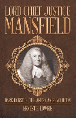 Lord Chief Justice Mansfield: Dark Horse of the American Revolution by Lowrie, Ernest B.