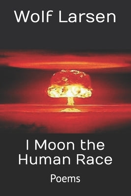I Moon the Human Race: Poems by Larsen, Wolf