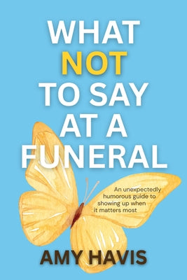 What Not to Say at a Funeral: An Unexpectedly Humorous Guide to Showing Up When It Matters Most by Havis, Amy