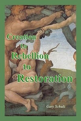 Creation to Rebellion to Restoration by Schulz, Gary