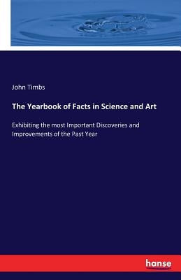 The Yearbook of Facts in Science and Art: Exhibiting the most Important Discoveries and Improvements of the Past Year by Timbs, John