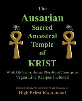 The Ausarian Sacred Ancestral Temple of KRIST: Whole Life Healing Through Plant-Based Consumption by Kwatamani, High Priest