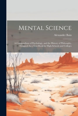 Mental Science: A Compendium of Psychology, and the History of Philosophy, Designed As a Text-Book for High-Schools and Colleges by Bain, Alexander