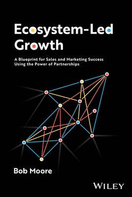 Ecosystem-Led Growth: A Blueprint for Sales and Marketing Success Using the Power of Partnerships by Moore, Bob