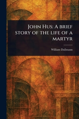 John Hus: A Brief Story of the Life of a Martyr by Dallmann, William