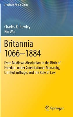 Britannia 1066-1884: From Medieval Absolutism to the Birth of Freedom Under Constitutional Monarchy, Limited Suffrage, and the Rule of Law by Rowley, Charles K.