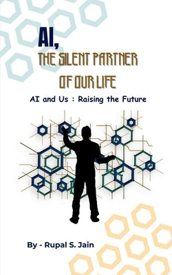 Ai, the Silent Partner of Our Life: AI and Us: Raising the Future by Rupal S Jain
