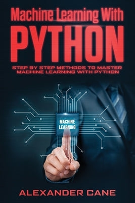 Machine Learning with Python: Step by Step methods to master Machine Learning with Python by Cane, Alexander
