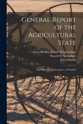 General Report of the Agricultural State: And Political Circumstances, of Scotland by Sinclair, John