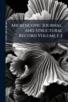 Microscopic Journal, and Structural Record Volume 1-2 by Anonymous