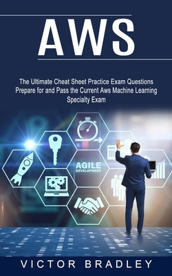 Aws: The Ultimate Cheat Sheet Practice Exam Questions (Prepare for and Pass the Current Aws Machine Learning Specialty Exam by Bradley, Victor