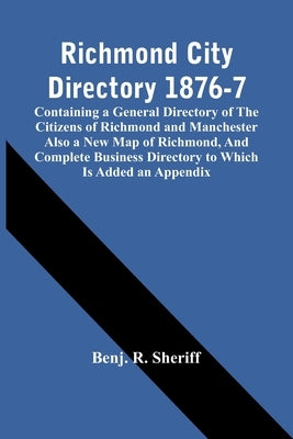Richmond City Directory 1876-7; Containing A General Directory Of The Citizens Of Richmond And Manchester Also A New Map Of Richmond, And Complete Bus by R. Sheriff, Benj