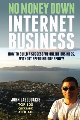 No Money Down Internet Business: How To Build a Successful Online Business, Without Spending One Penny! by Lagoudakis, John