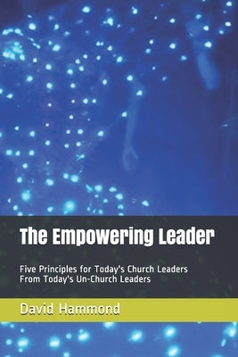 The Empowering Leader: Five Principles for Today's Church Leaders From Today's Un-Church Leaders by Hammond, David